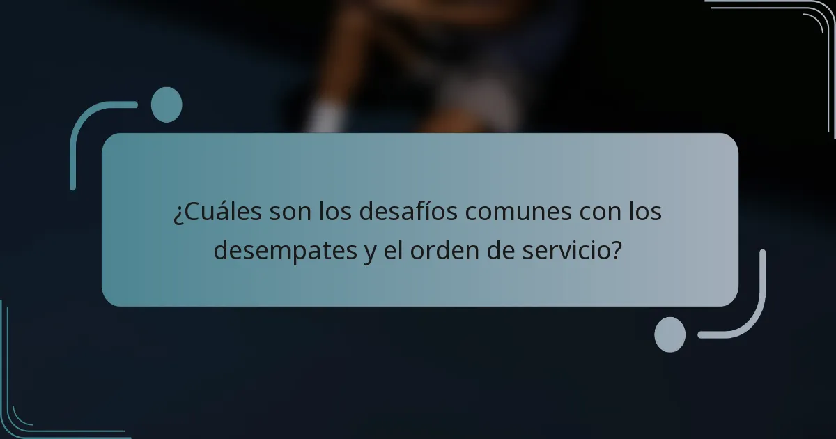 ¿Cuáles son los desafíos comunes con los desempates y el orden de servicio?
